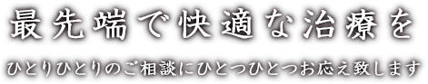 最先端で快適な治療を～一人ひとりのご相談にひとつひとつお応え致します～